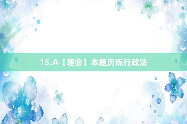 15.A【理会】本题历练行政法